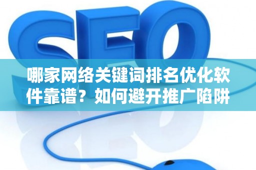 哪家网络关键词排名优化软件靠谱？如何避开推广陷阱妙招？